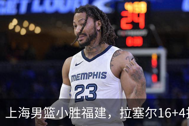 上海男篮小胜福建，拉塞尔16+4找到使用说明书，麦基防守不积极被弃用