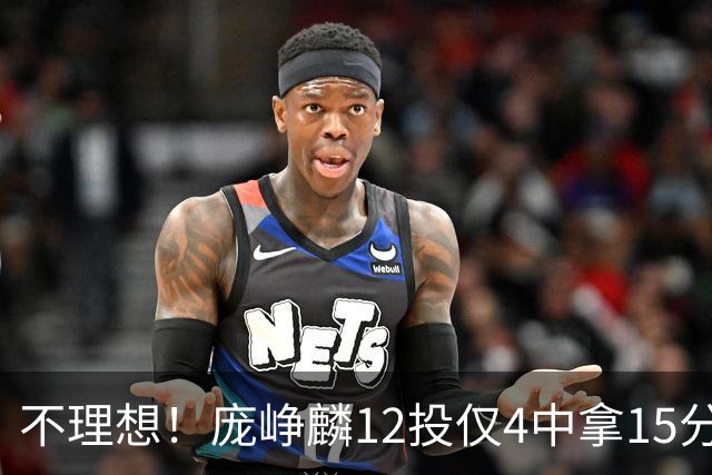 不理想！庞峥麟12投仅4中拿15分 正负值-5