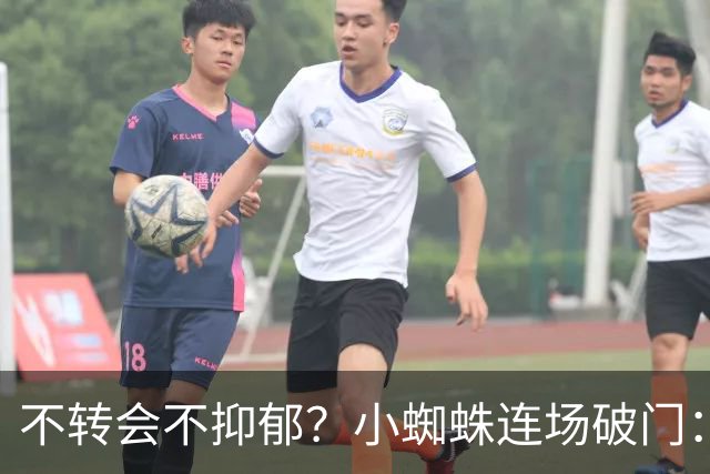 不转会不抑郁？小蜘蛛连场破门：向球迷道歉 我错了！