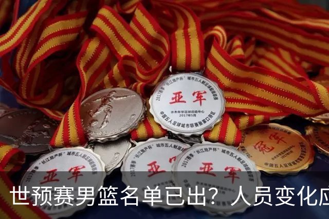 世预赛男篮名单已出？人员变化应该不大 周琦赵睿大概率回归