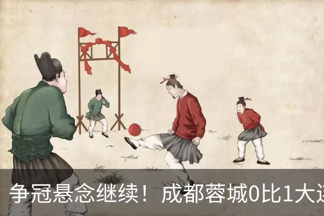 争冠悬念继续！成都蓉城0比1大连英博遭赛季双杀，再次错失夺冠机会！