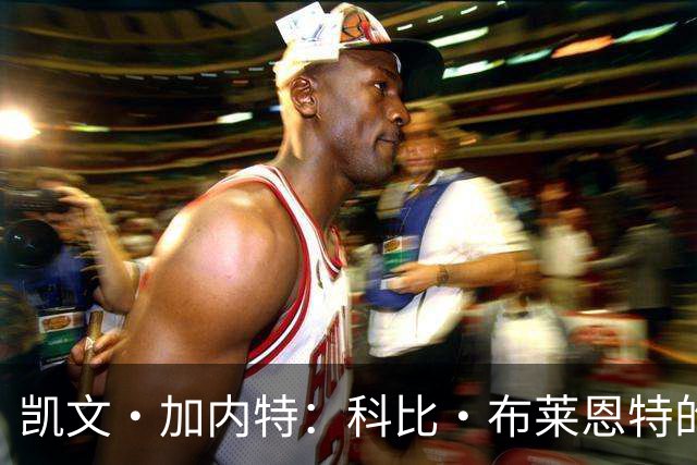 凯文·加内特：科比·布莱恩特的傲慢使他选加盟凯尔特人而非湖人