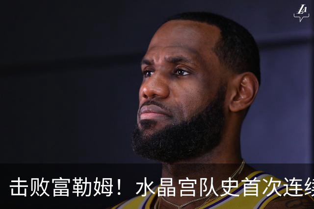 击败富勒姆！水晶宫队史首次连续三个赛季进入联赛杯8强