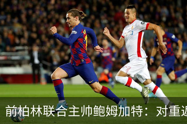 前柏林联合主帅鲍姆加特：对重返教练席持开放态度，暂无邀约