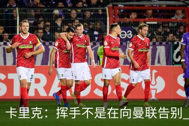 卡里克：挥手不是在向曼联告别 已尝试一切但无能为力