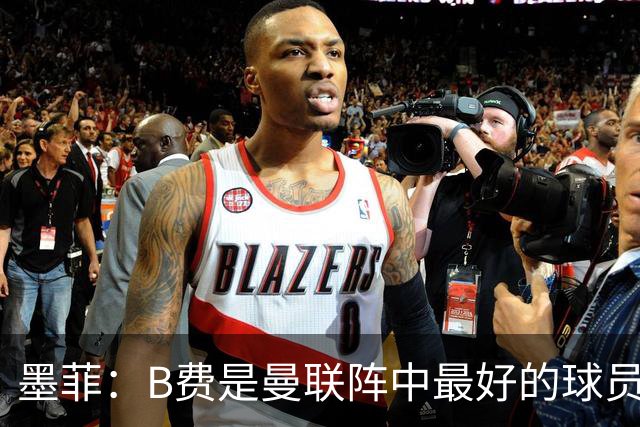 墨菲：B费是曼联阵中最好的球员，让他替补是大错特错