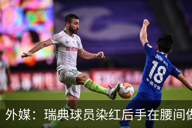 外媒：瑞典球员染红后手在腰间做不雅动作，可能被追加禁赛