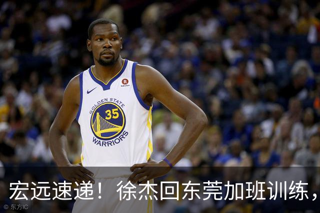 宏远速递！徐杰回东莞加班训练，徐昕归队心切，王仕鹏预言成真！