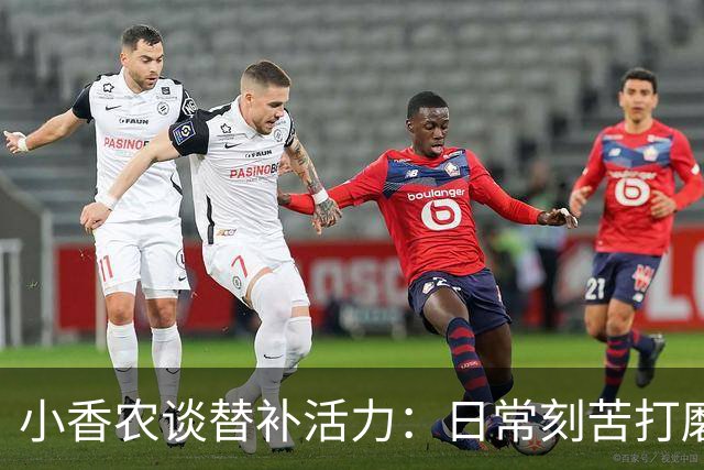 小香农谈替补活力：日常刻苦打磨 时刻做好登场准备