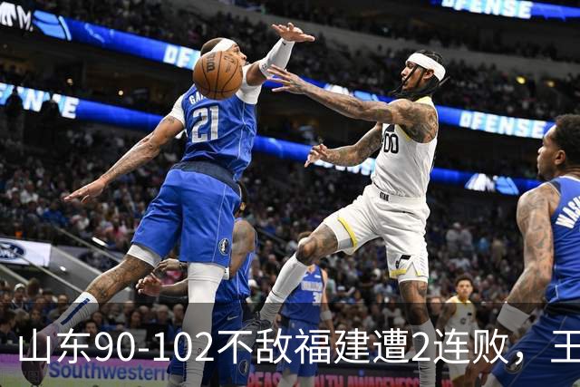 山东90-102不敌福建遭2连败，王岚嵚15+12，陶汉林19分