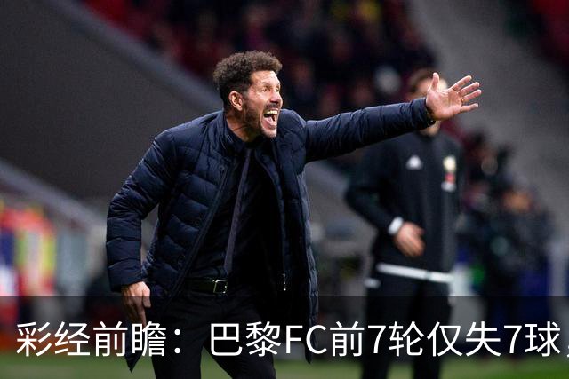 彩经前瞻：巴黎FC前7轮仅失7球，朗斯主场火力能否冲破客队防线
