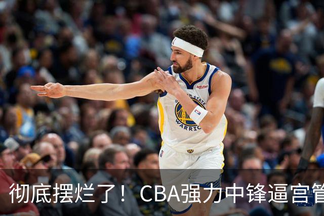 彻底摆烂了！CBA强力中锋逼宫管理层，已确认加盟广东队！