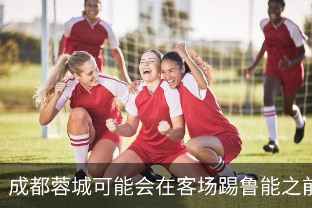 成都蓉城可能会在客场踢鲁能之前，给球迷带来一份惊喜大礼