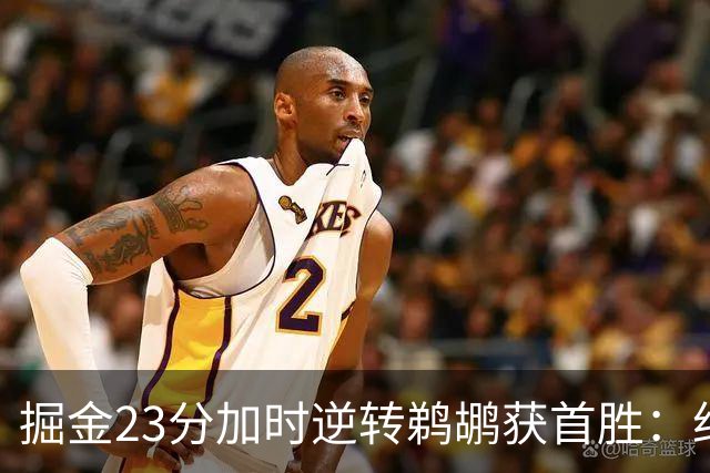 掘金23分加时逆转鹈鹕获首胜：约基奇35+15+10 穆雷42+8三分