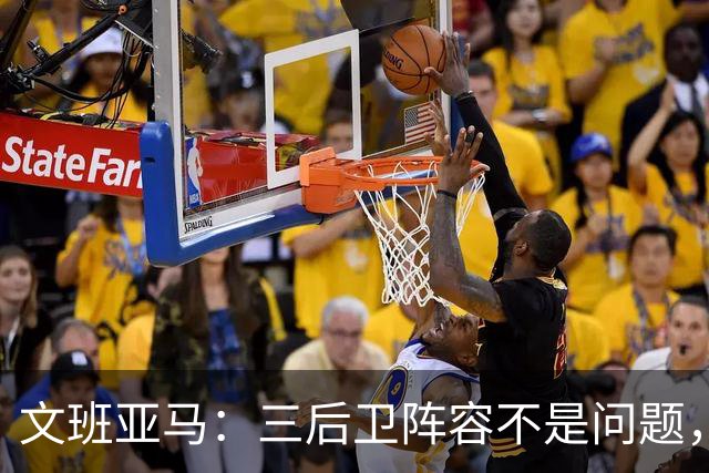文班亚马：三后卫阵容不是问题，我们很适应