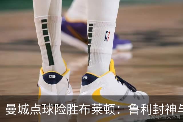 曼城点球险胜布莱顿：鲁利封神与欧冠底蕴