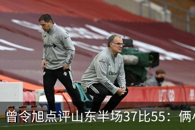曾令旭点评山东半场37比55：俩小外援水平确实一般