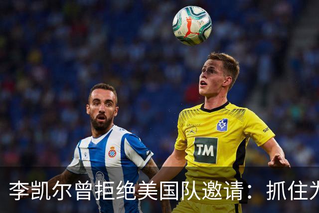 李凯尔曾拒绝美国队邀请：抓住为中国效力机会