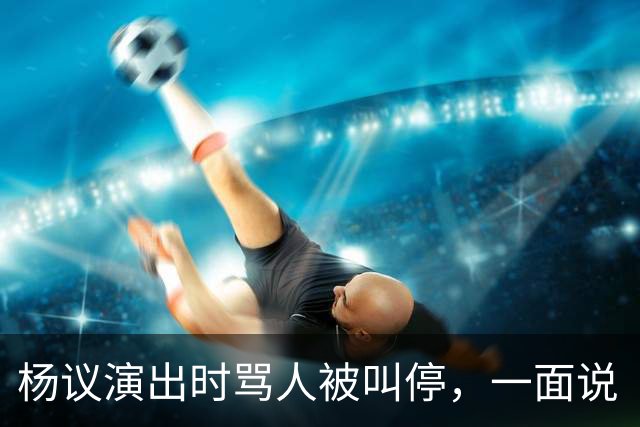杨议演出时骂人被叫停，一面说“杨老五”是骂人，一面把“杨老五”和自己图像印到火腿肠上