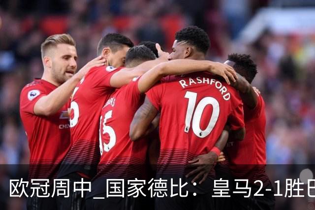 欧冠周中 国家德比：皇马2-1胜巴萨，拜仁7轮不败，曼联8场不胜