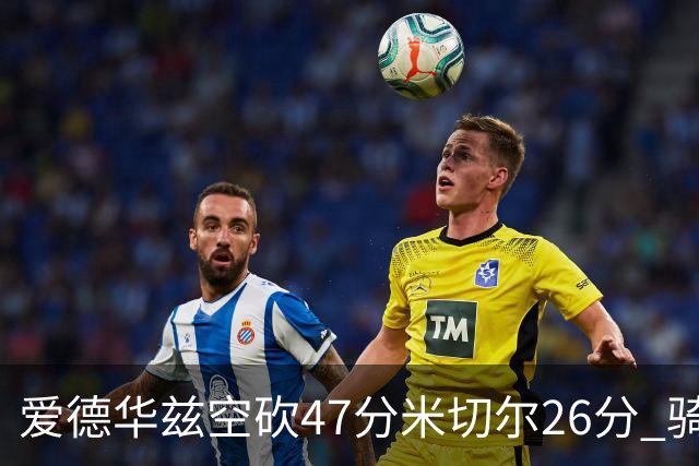爱德华兹空砍47分米切尔26分 骑士加时险胜森林狼