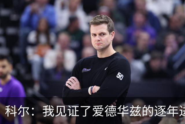科尔：我见证了爱德华兹的逐年进步 希望他早日伤愈回归