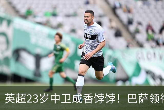 英超23岁中卫成香饽饽！巴萨领衔4大豪门抢他 标价超7000万