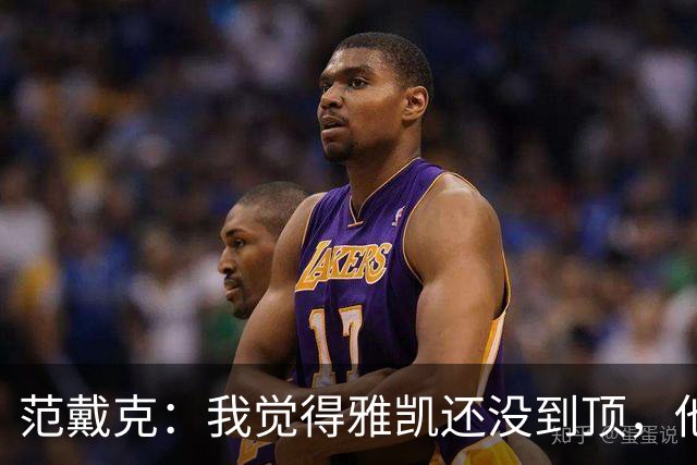 范戴克：我觉得雅凯还没到顶，他需继续前进看看上限在哪里
