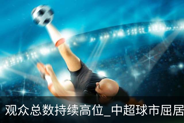 观众总数持续高位 中超球市屈居亚洲第二 国安榜首
