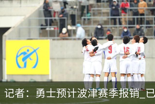 记者：勇士预计波津赛季报销 已联系独行侠商讨用其交易加福德