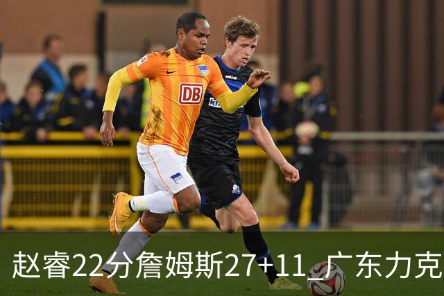 赵睿22分詹姆斯27+11 广东力克天津豪取13连胜