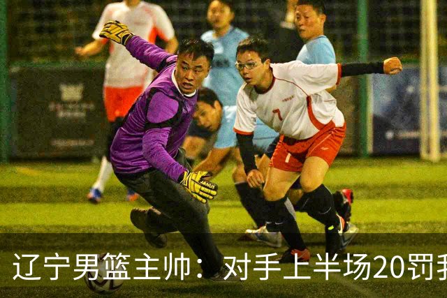 辽宁男篮主帅：对手上半场20罚我们只有5次 我们要吸取教训