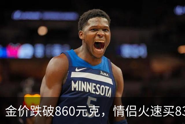 金价跌破860元/克，情侣火速买83克结婚“五金”；两人回家吃午饭聊到价格，母亲、两位姨妈下午也跟着买了近300克