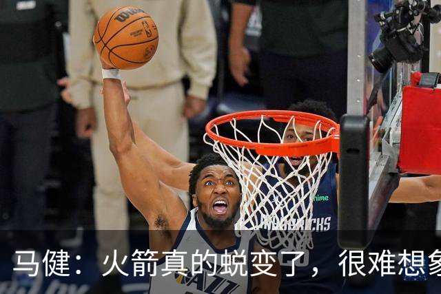 马健：火箭真的蜕变了，很难想象他们遇76人能把篮板爆成什么样