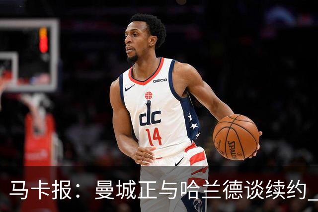 马卡报：曼城正与哈兰德谈续约 若成将成英超顶薪
