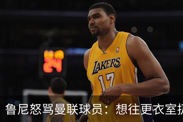 鲁尼怒骂曼联球员：想往更衣室扔个鞭炮，你们配穿这件球衣吗