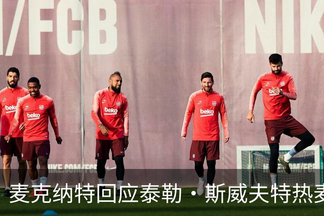 麦克纳特回应泰勒·斯威夫特热麦事件：那句话是随口一说