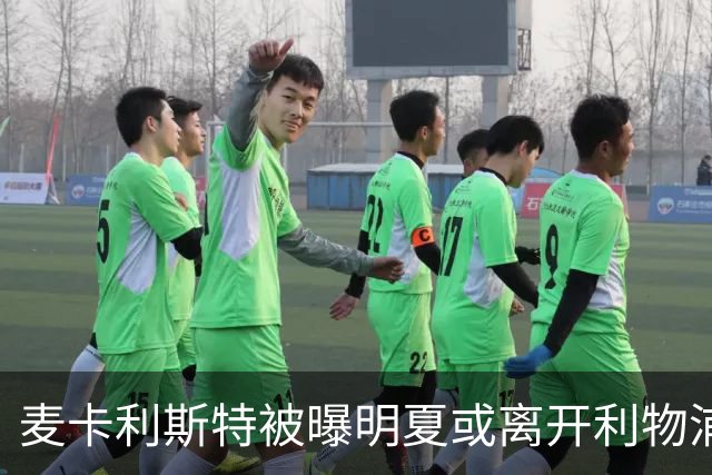麦卡利斯特被曝明夏或离开利物浦，经纪人已向多家俱乐部推销