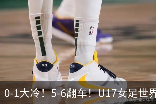 0-1大冷！5-6翻车！U17女足世界杯8强乱了：中国队赢球有望战巴西