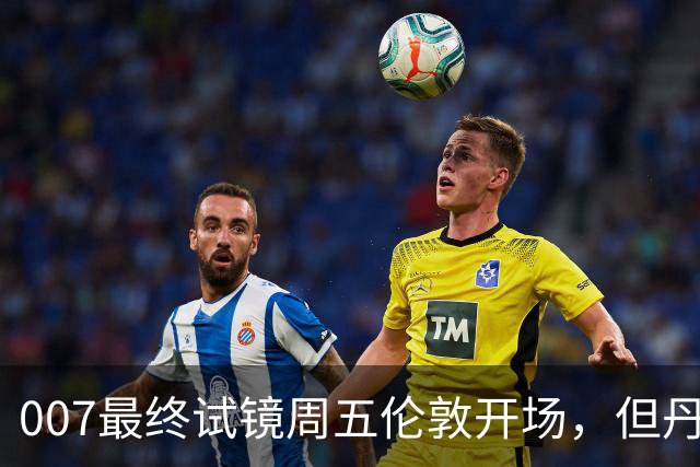 007最终试镜周五伦敦开场，但丹尼尔克雷格两年前就押了奥康纳
