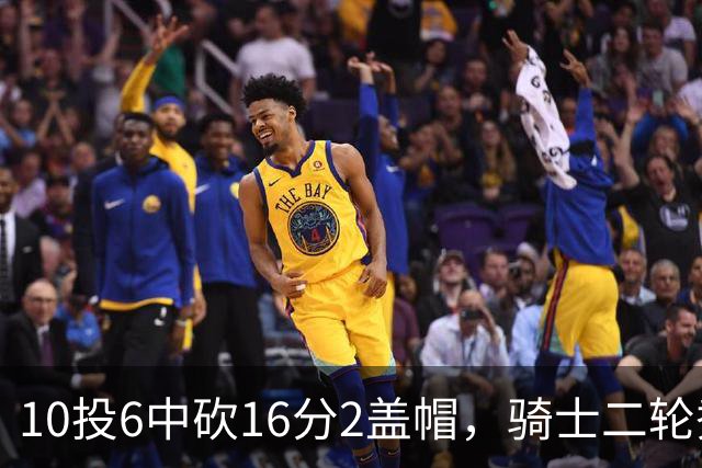 10投6中砍16分2盖帽，骑士二轮秀首秀拿到比赛用球