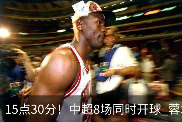 15点30分！中超8场同时开球 蓉城迎第6个冠军点 主场不输英博即夺冠