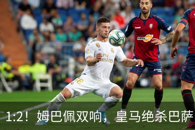1:2！姆巴佩双响，皇马绝杀巴萨，送其赛季首败，西甲前三只差3分