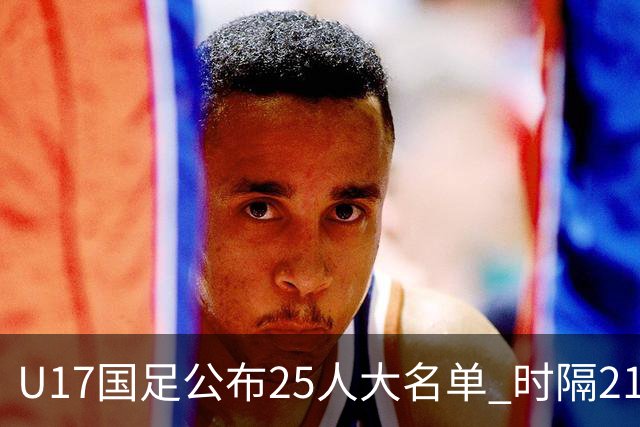 U17国足公布25人大名单 时隔21年将再战世少赛