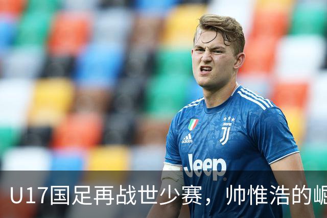 U17国足再战世少赛，帅惟浩的崛起与期待